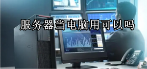 服务器能当普通电脑使用，可以玩游戏吗？-帽帽电脑网